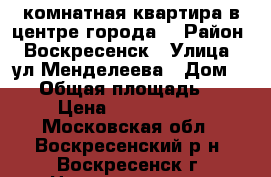 1-комнатная квартира в центре города! › Район ­ Воскресенск › Улица ­ ул.Менделеева › Дом ­ 10 › Общая площадь ­ 30 › Цена ­ 1 650 000 - Московская обл., Воскресенский р-н, Воскресенск г. Недвижимость » Квартиры продажа   . Московская обл.